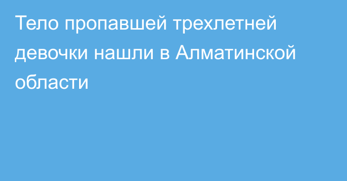 Тело пропавшей трехлетней девочки нашли в Алматинской области