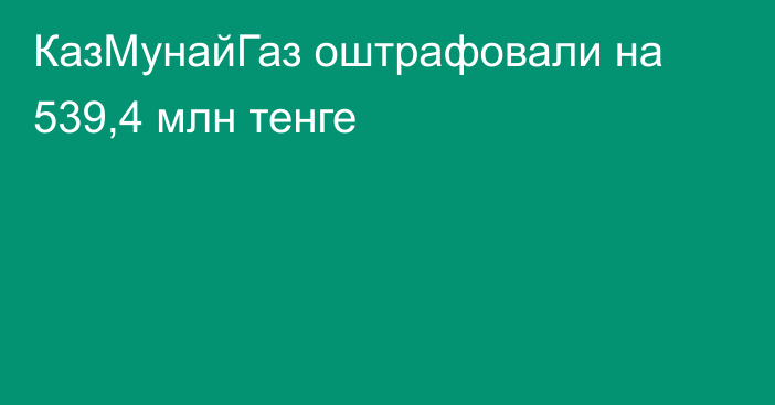 КазМунайГаз оштрафовали на 539,4 млн тенге