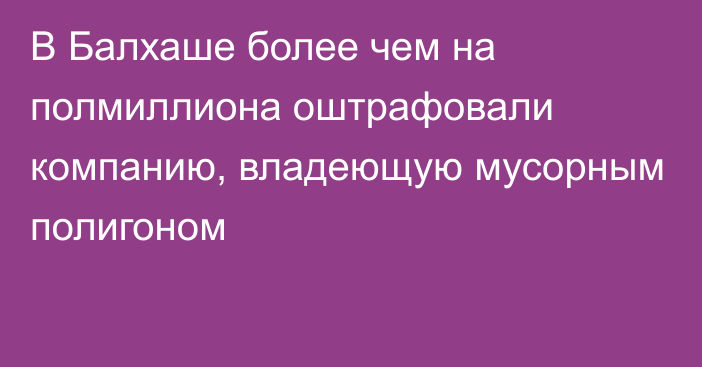 В Балхаше более чем на полмиллиона оштрафовали компанию, владеющую мусорным полигоном