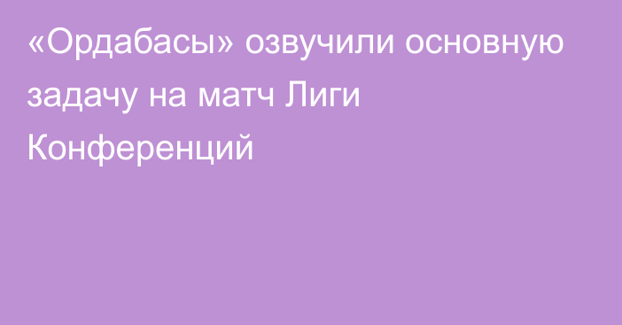 «Ордабасы» озвучили основную задачу на матч Лиги Конференций