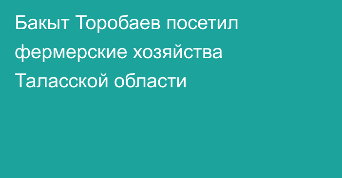 Бакыт Торобаев посетил фермерские хозяйства Таласской области