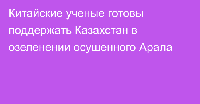 Китайские ученые готовы поддержать Казахстан в озеленении осушенного Арала