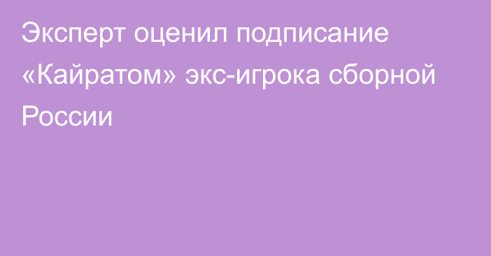 Эксперт оценил подписание «Кайратом» экс-игрока сборной России