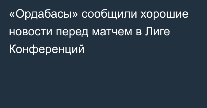 «Ордабасы» сообщили хорошие новости перед матчем в Лиге Конференций