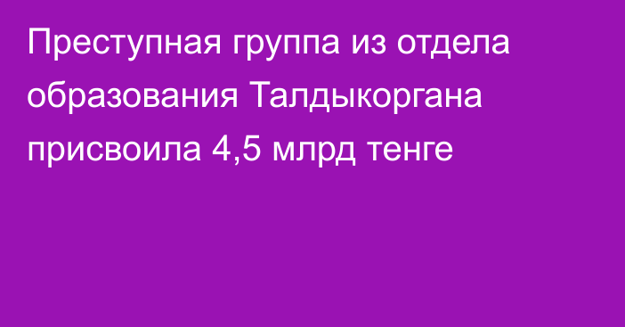 Преступная группа из отдела образования Талдыкоргана присвоила 4,5 млрд тенге