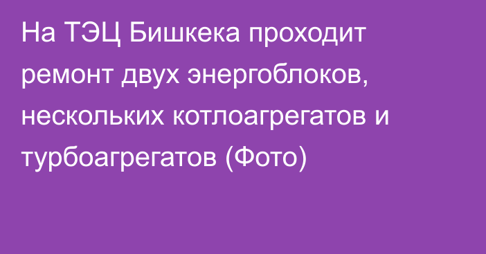 На ТЭЦ Бишкека проходит ремонт двух энергоблоков, нескольких котлоагрегатов и турбоагрегатов (Фото)