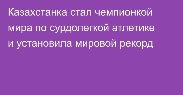 Казахстанка стал чемпионкой мира по сурдолегкой атлетике и установила мировой рекорд