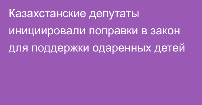 Казахстанские депутаты инициировали поправки в закон для поддержки одаренных детей