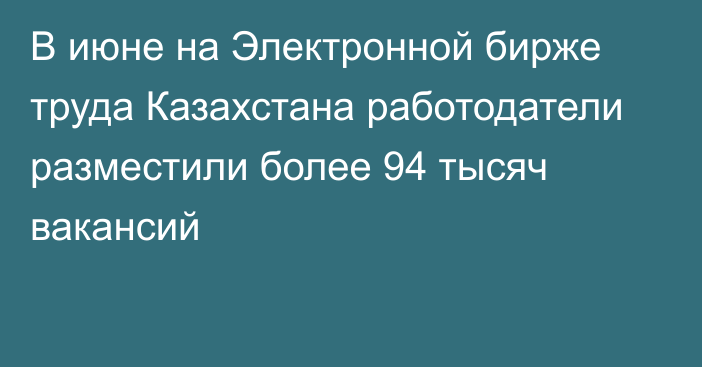 В июне на Электронной бирже труда Казахстана работодатели разместили более 94 тысяч вакансий