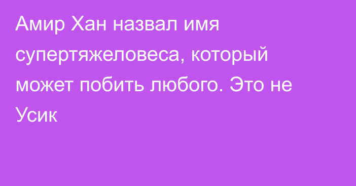 Амир Хан назвал имя супертяжеловеса, который может побить любого. Это не Усик