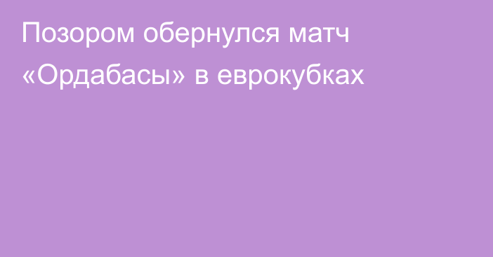 Позором обернулся матч «Ордабасы» в еврокубках