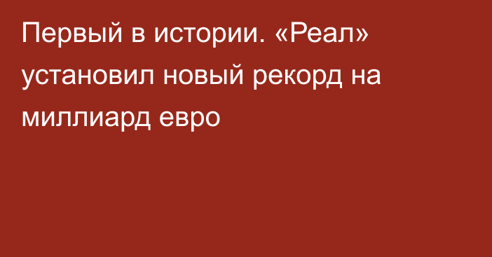 Первый в истории. «Реал» установил новый рекорд на миллиард евро