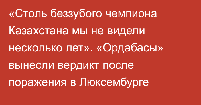 «Столь беззубого чемпиона Казахстана мы не видели несколько лет». «Ордабасы» вынесли вердикт после поражения в Люксембурге