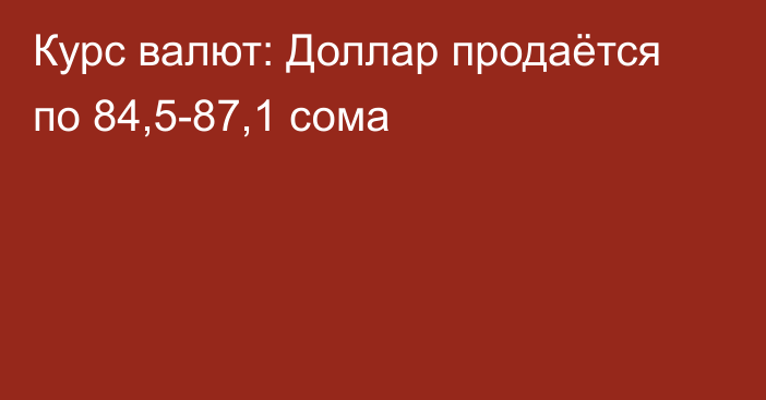 Курс валют: Доллар продаётся по 84,5-87,1 сома