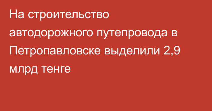 На строительство автодорожного путепровода в Петропавловске выделили 2,9 млрд тенге