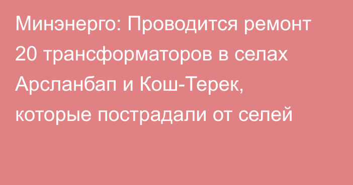 Минэнерго: Проводится ремонт 20 трансформаторов в селах Арсланбап и Кош-Терек, которые пострадали от селей