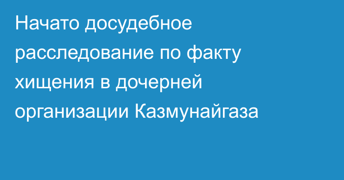 Начато досудебное расследование по факту хищения в дочерней организации Казмунайгаза