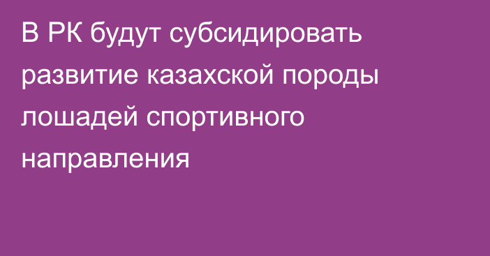 В РК будут субсидировать  развитие казахской породы лошадей спортивного направления