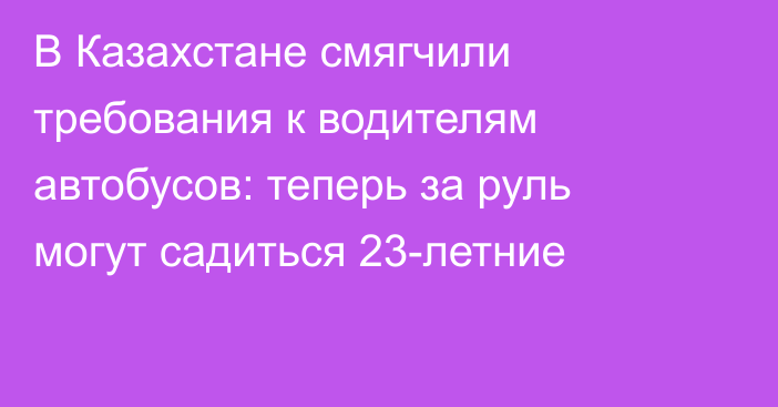 В Казахстане смягчили требования к водителям автобусов: теперь за руль могут садиться 23-летние