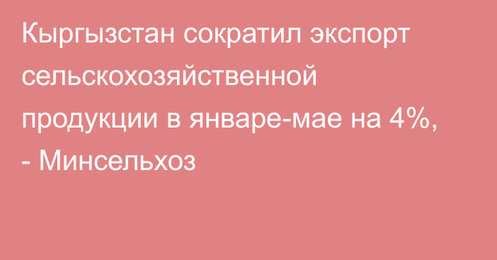 Кыргызстан сократил экспорт сельскохозяйственной продукции в январе-мае на 4%, - Минсельхоз