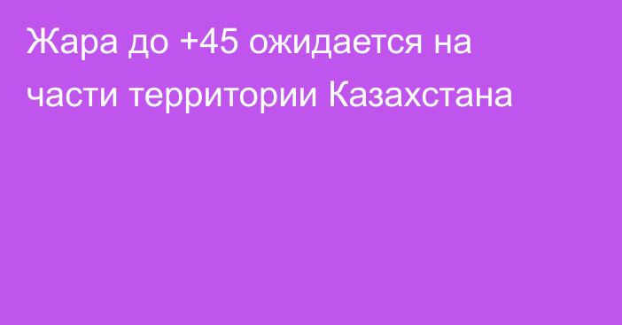 Жара до +45 ожидается на части территории Казахстана