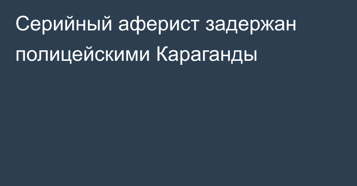 Серийный аферист задержан полицейскими Караганды