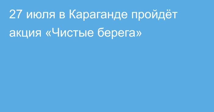 27 июля в Караганде пройдёт акция «Чистые берега»