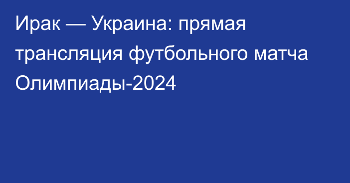 Ирак — Украина: прямая трансляция футбольного матча Олимпиады-2024