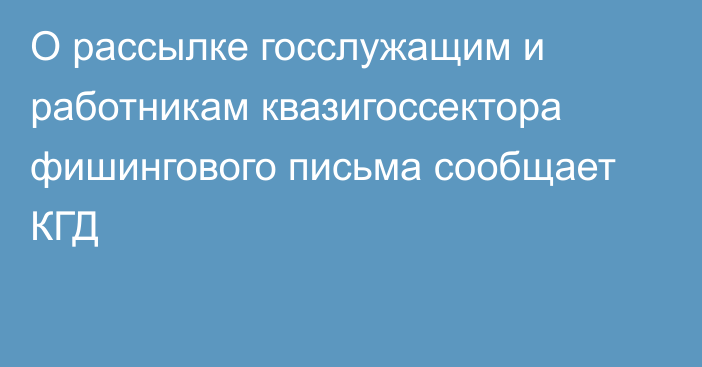 О рассылке госслужащим и работникам квазигоссектора фишингового письма сообщает КГД