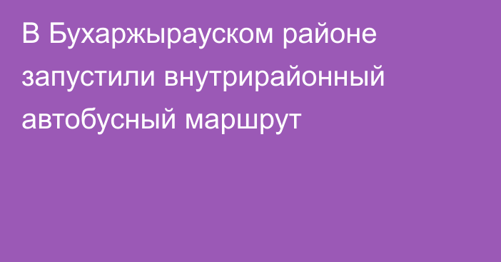 В Бухаржырауском районе запустили внутрирайонный автобусный маршрут