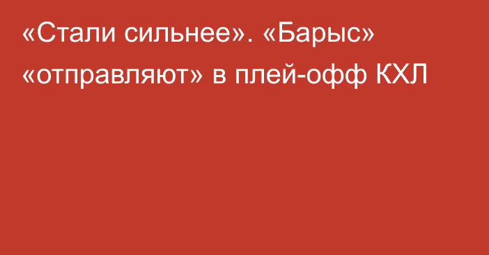 «Стали сильнее». «Барыс» «отправляют» в плей-офф КХЛ