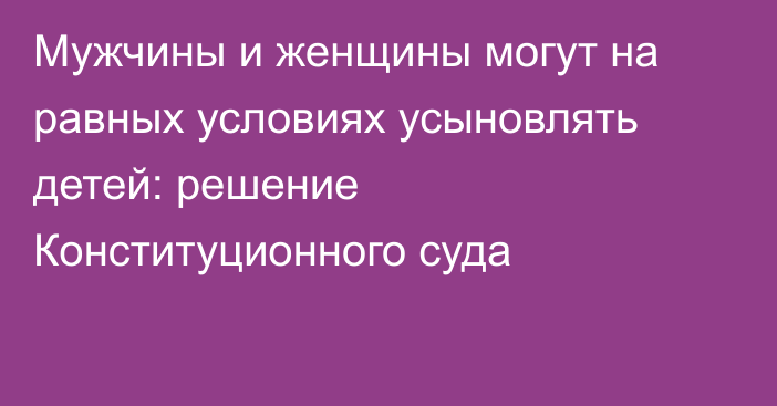 Мужчины и женщины могут на равных условиях усыновлять детей: решение Конституционного суда