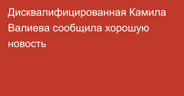 Дисквалифицированная Камила Валиева сообщила хорошую новость