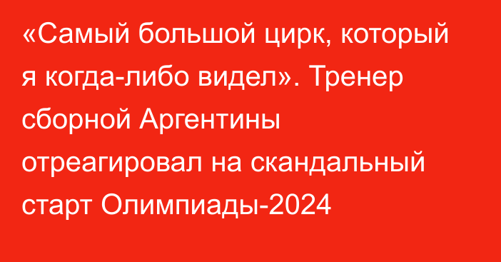 «Самый большой цирк, который я когда-либо видел». Тренер сборной Аргентины отреагировал на скандальный старт Олимпиады-2024