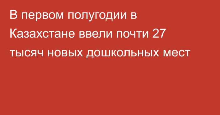 В первом полугодии в Казахстане ввели почти 27 тысяч новых дошкольных мест