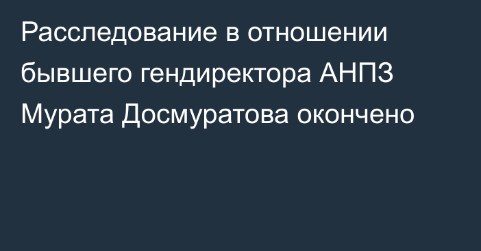 Расследование в отношении бывшего гендиректора АНПЗ Мурата Досмуратова окончено