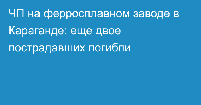 ЧП на ферросплавном заводе в Караганде: еще двое пострадавших погибли