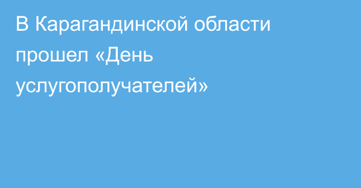 В Карагандинской области прошел «День услугополучателей»