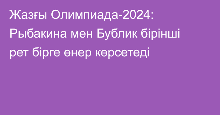 Жазғы Олимпиада-2024: Рыбакина мен Бублик бірінші рет бірге өнер көрсетеді