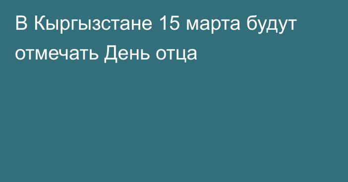 В Кыргызстане 15 марта будут отмечать День отца