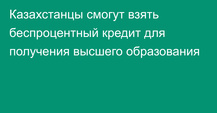 Казахстанцы смогут взять беспроцентный кредит для получения высшего образования