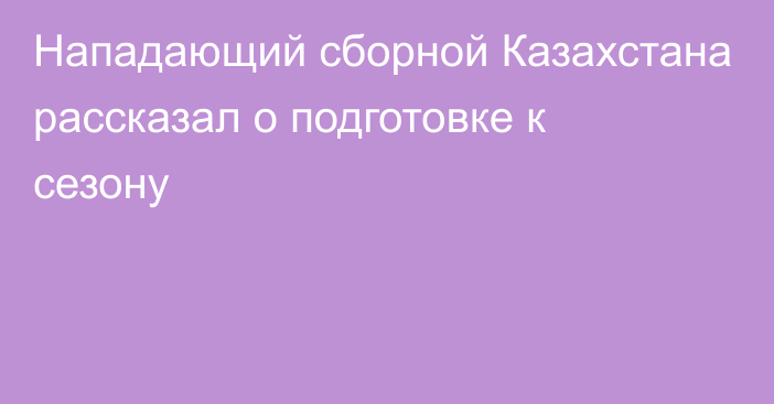 Нападающий сборной Казахстана рассказал о подготовке к сезону