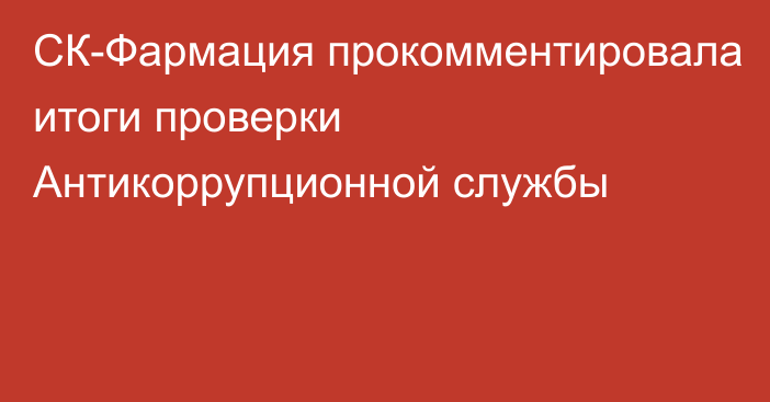 СК-Фармация прокомментировала итоги проверки Антикоррупционной службы