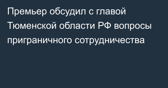 Премьер обсудил с главой Тюменской области РФ вопросы приграничного сотрудничества