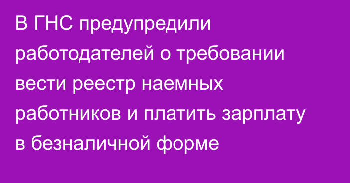 В ГНС предупредили работодателей о требовании вести реестр наемных работников и платить зарплату в безналичной форме