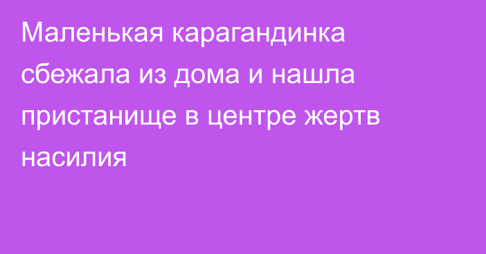 Маленькая карагандинка сбежала из дома и нашла пристанище в центре жертв насилия