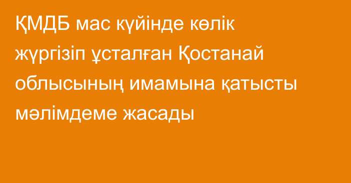 ҚМДБ мас күйінде көлік жүргізіп ұсталған Қостанай облысының имамына қатысты мәлімдеме жасады