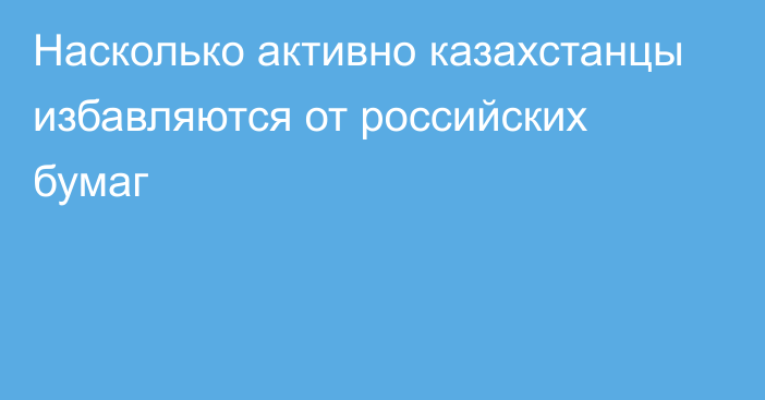 Насколько активно казахстанцы избавляются от российских бумаг