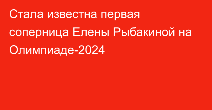 Стала известна первая соперница Елены Рыбакиной на Олимпиаде-2024