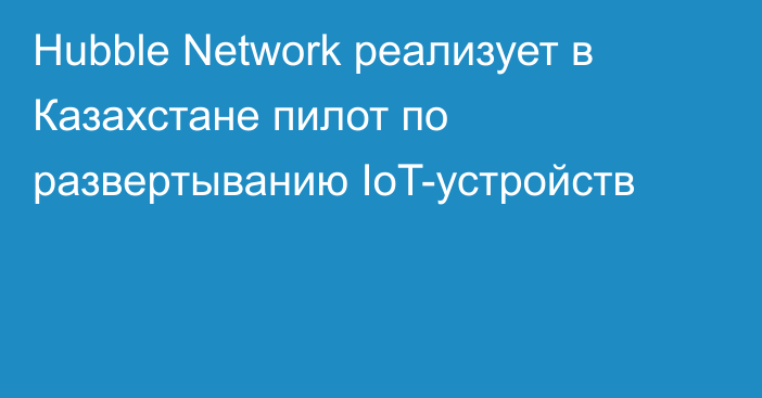 Hubble Network реализует в Казахстане пилот по развертыванию IoT-устройств